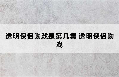 透明侠侣吻戏是第几集 透明侠侣吻戏